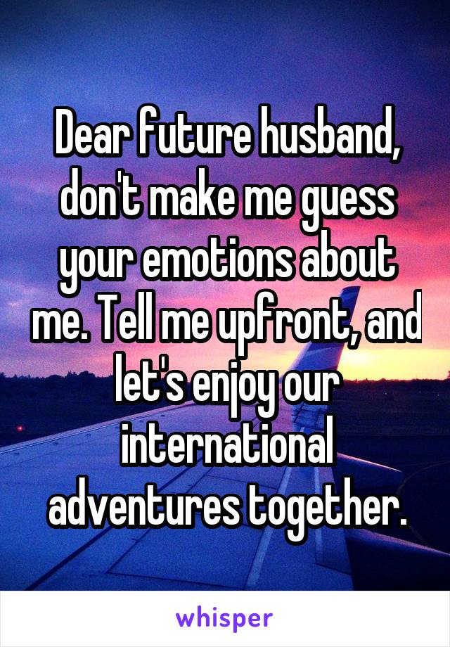 Dear future husband, don't make me guess your emotions about me. Tell me upfront, and let's enjoy our international adventures together.