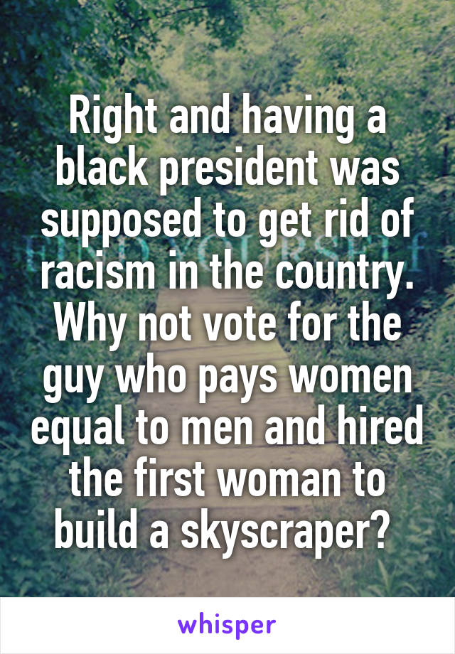 Right and having a black president was supposed to get rid of racism in the country. Why not vote for the guy who pays women equal to men and hired the first woman to build a skyscraper? 