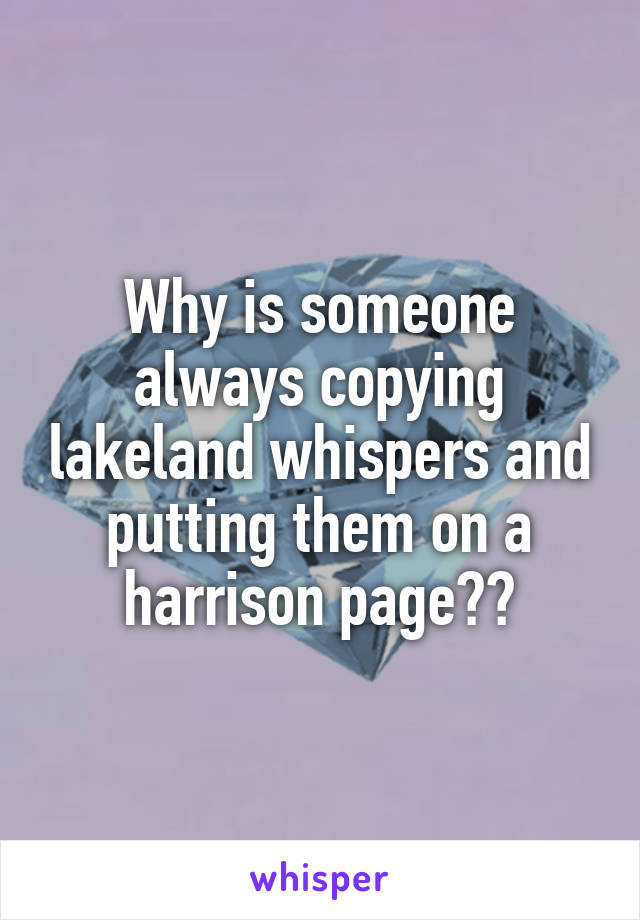Why is someone always copying lakeland whispers and putting them on a harrison page??