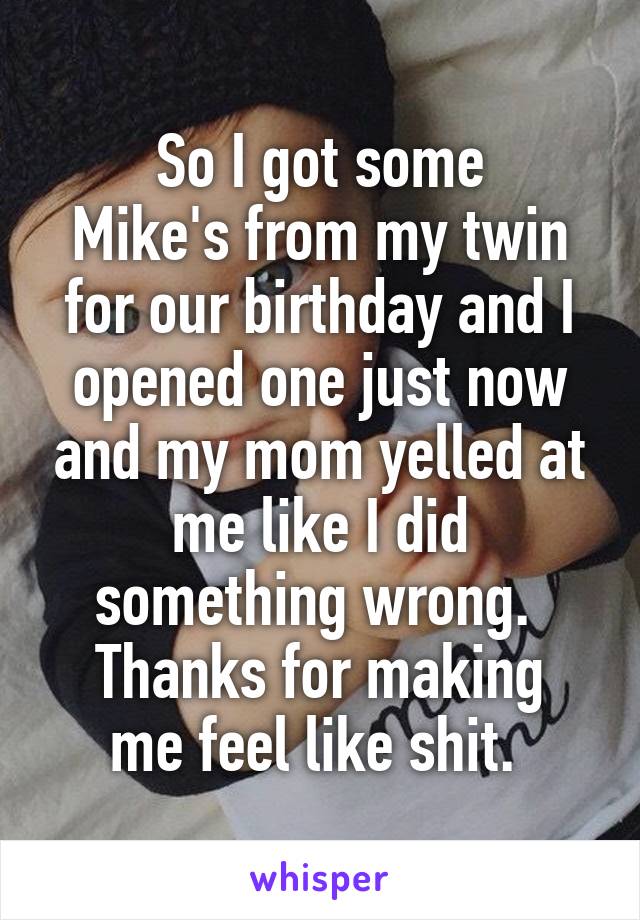 So I got some
Mike's from my twin for our birthday and I opened one just now and my mom yelled at me like I did something wrong. 
Thanks for making me feel like shit. 