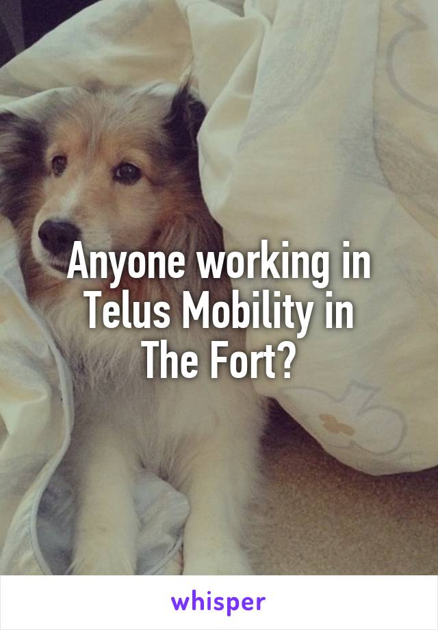 Anyone working in Telus Mobility in
The Fort?