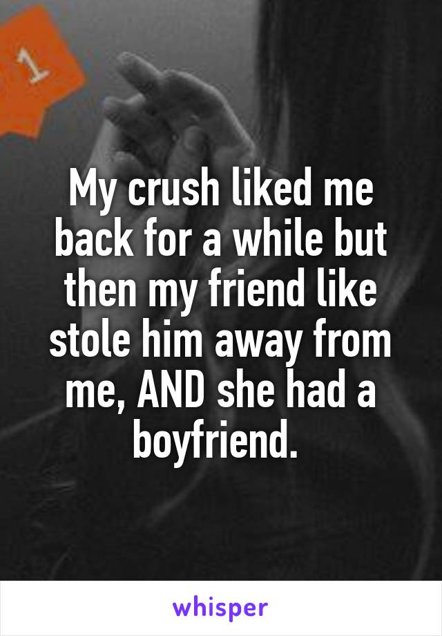 My crush liked me back for a while but then my friend like stole him away from me, AND she had a boyfriend. 