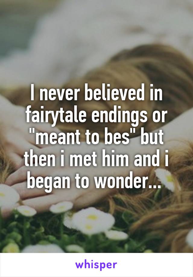 I never believed in fairytale endings or "meant to bes" but then i met him and i began to wonder... 