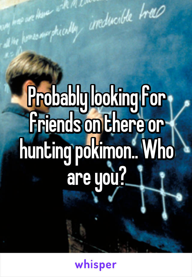 Probably looking for friends on there or hunting pokimon.. Who are you?