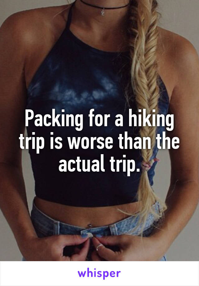 Packing for a hiking trip is worse than the actual trip.