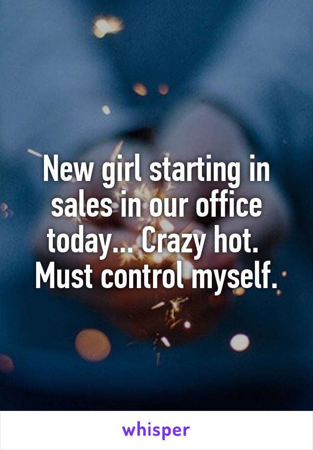 New girl starting in sales in our office today... Crazy hot.  Must control myself.