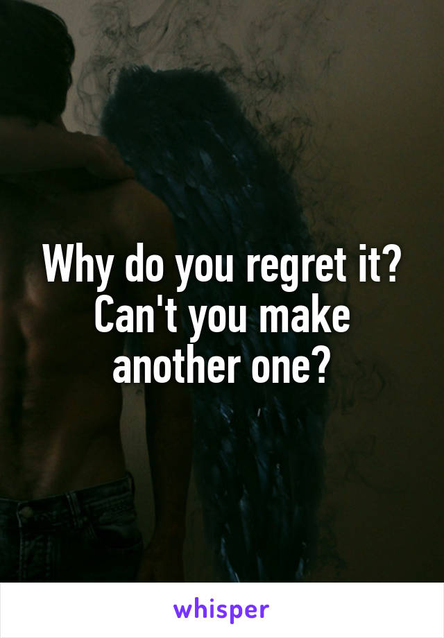 Why do you regret it? Can't you make another one?