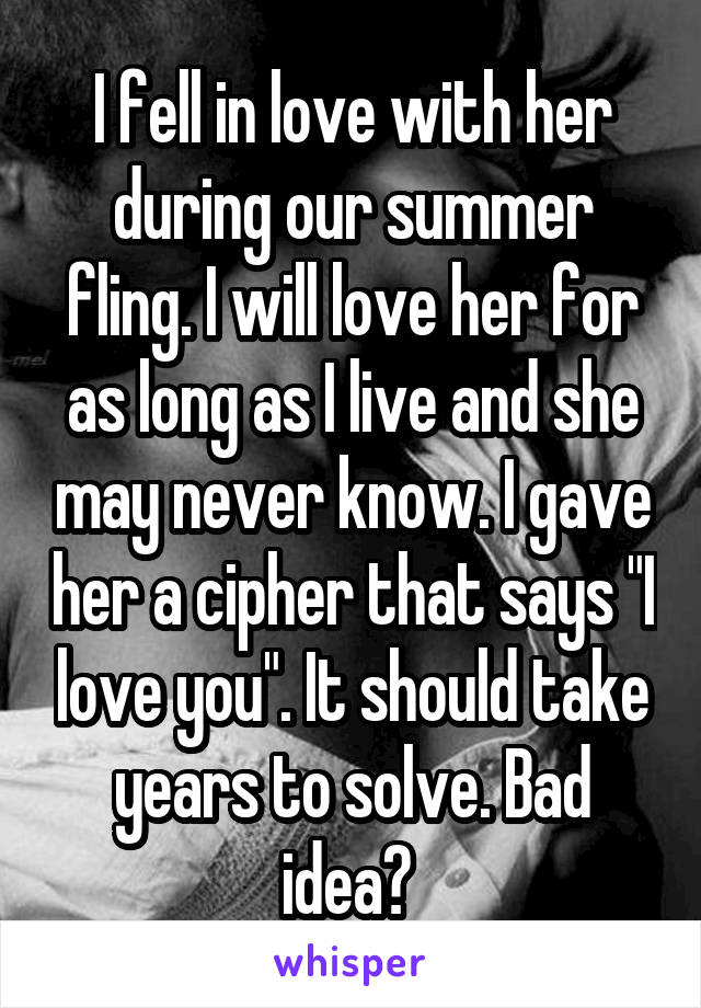 I fell in love with her during our summer fling. I will love her for as long as I live and she may never know. I gave her a cipher that says "I love you". It should take years to solve. Bad idea? 