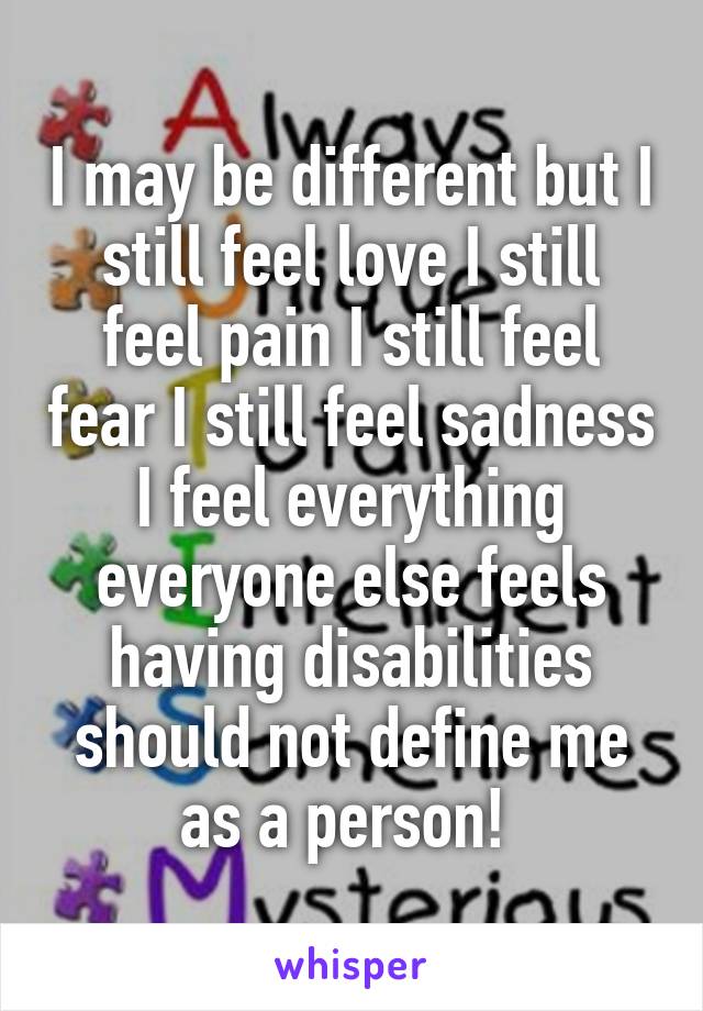 I may be different but I still feel love I still feel pain I still feel fear I still feel sadness I feel everything everyone else feels having disabilities should not define me as a person! 