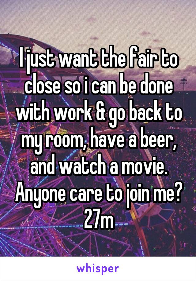 I just want the fair to close so i can be done with work & go back to my room, have a beer, and watch a movie. Anyone care to join me? 27m