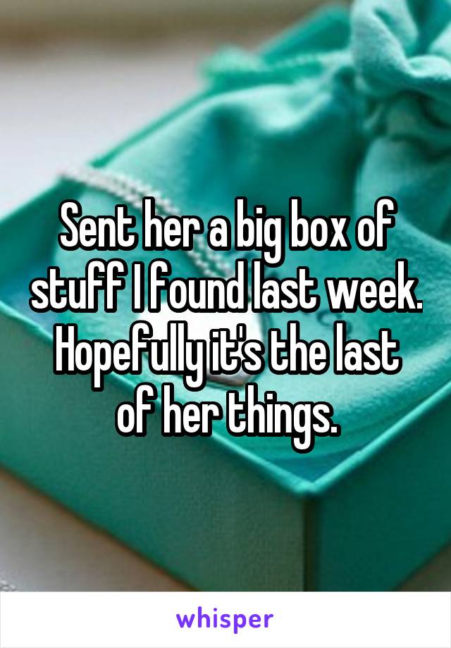 Sent her a big box of stuff I found last week.
Hopefully it's the last of her things.