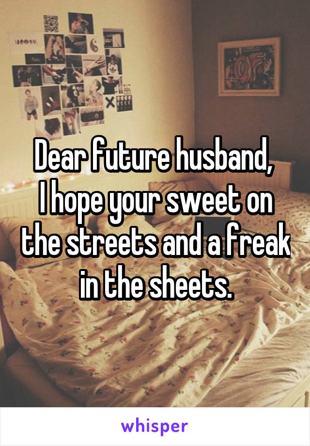 Dear future husband, 
I hope your sweet on the streets and a freak in the sheets.