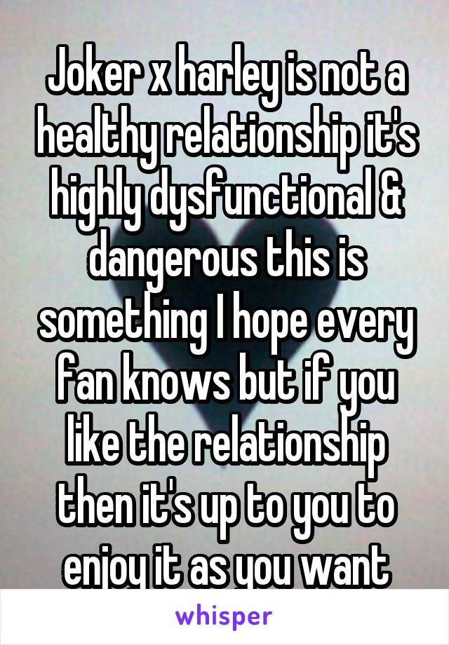 Joker x harley is not a healthy relationship it's highly dysfunctional & dangerous this is something I hope every fan knows but if you like the relationship then it's up to you to enjoy it as you want