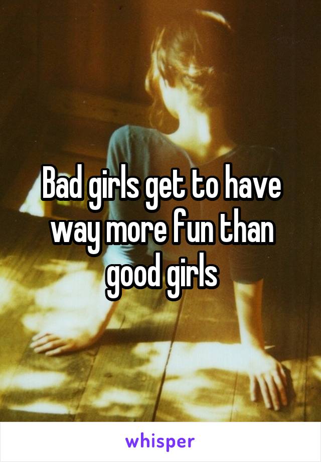 Bad girls get to have way more fun than good girls