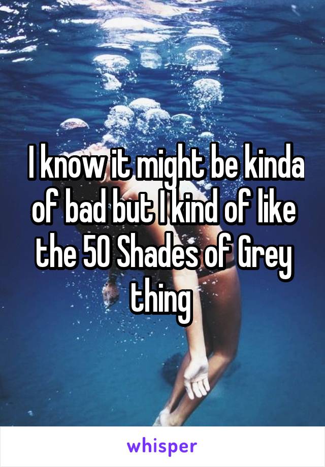  I know it might be kinda of bad but I kind of like the 50 Shades of Grey thing 