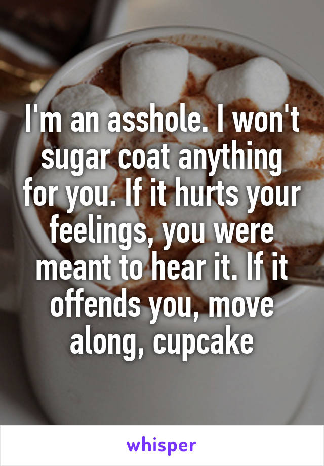 I'm an asshole. I won't sugar coat anything for you. If it hurts your feelings, you were meant to hear it. If it offends you, move along, cupcake