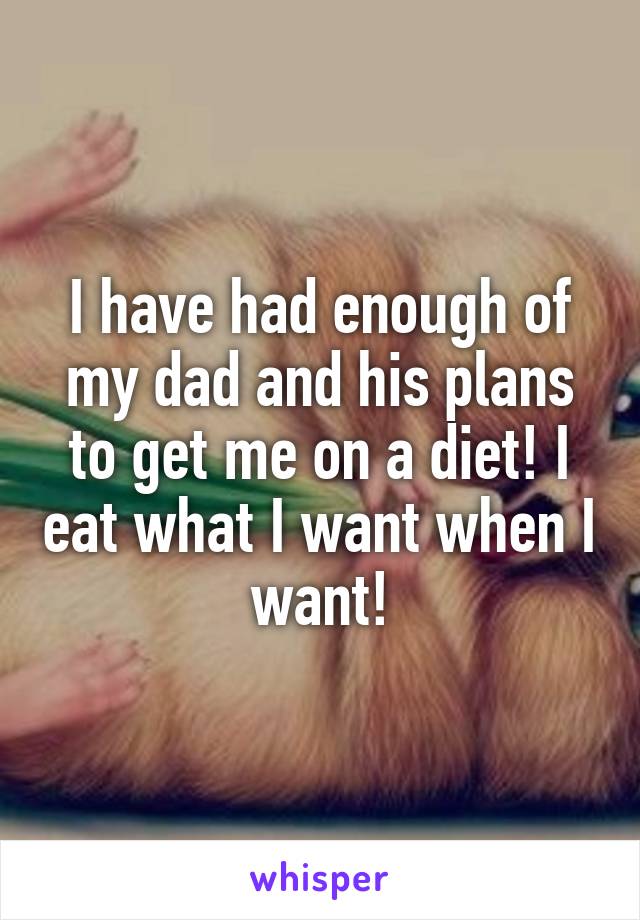 I have had enough of my dad and his plans to get me on a diet! I eat what I want when I want!