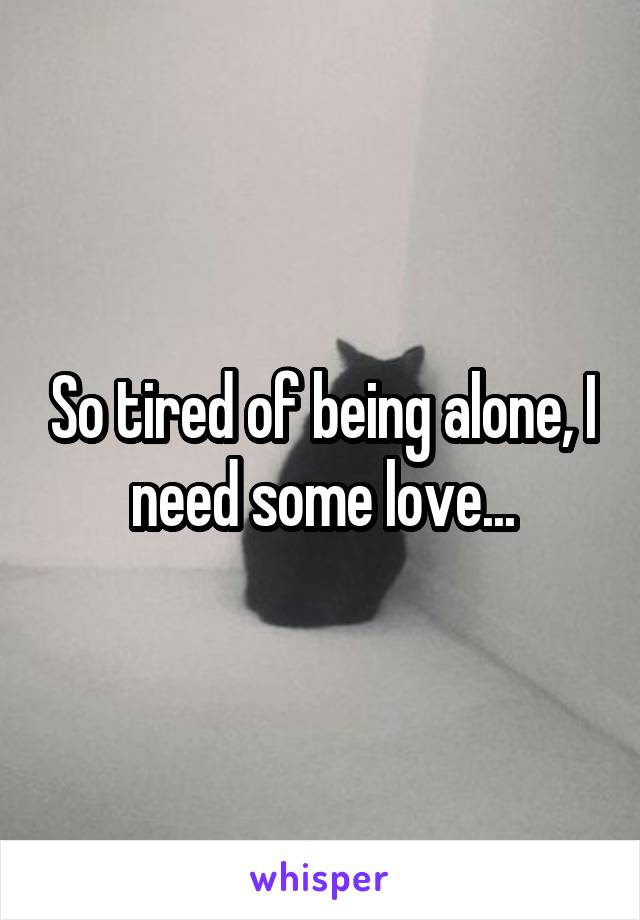 So tired of being alone, I need some love...