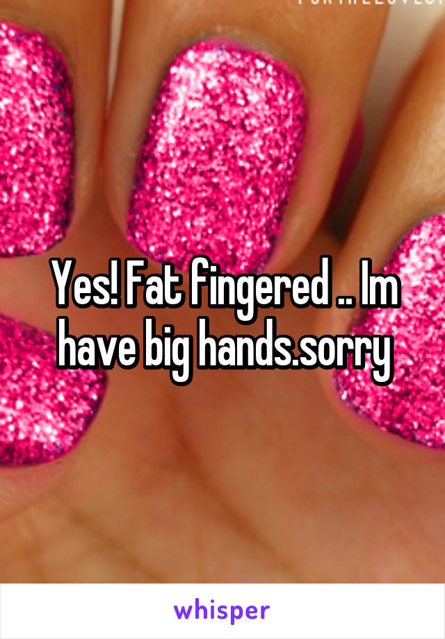 Yes! Fat fingered .. Im have big hands.sorry