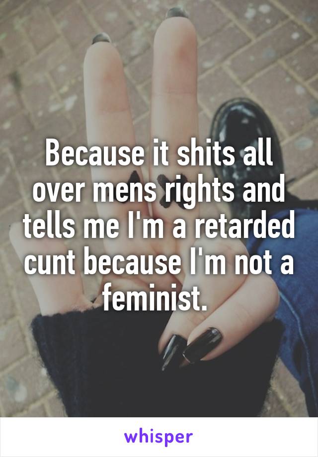 Because it shits all over mens rights and tells me I'm a retarded cunt because I'm not a feminist. 