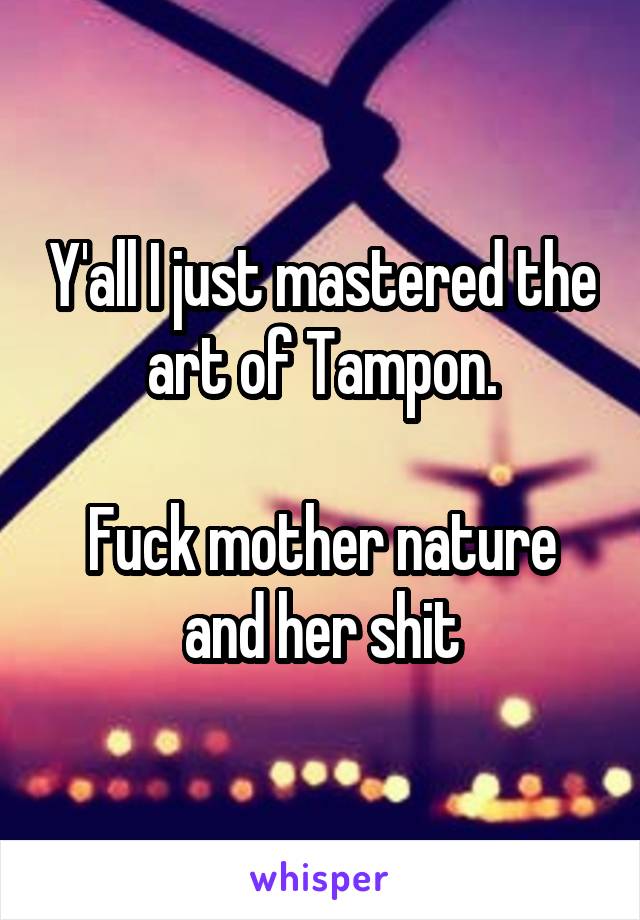 Y'all I just mastered the art of Tampon.

Fuck mother nature and her shit