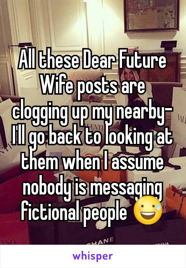 All these Dear Future Wife posts are clogging up my nearby- I'll go back to looking at them when I assume nobody is messaging fictional people 😅