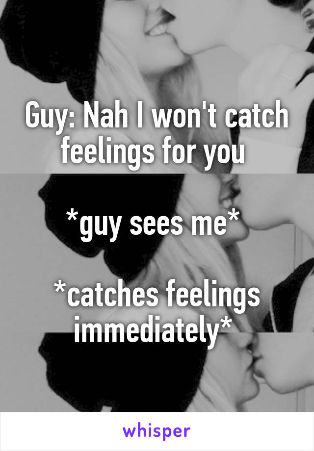 Guy: Nah I won't catch feelings for you 

*guy sees me* 

*catches feelings immediately* 