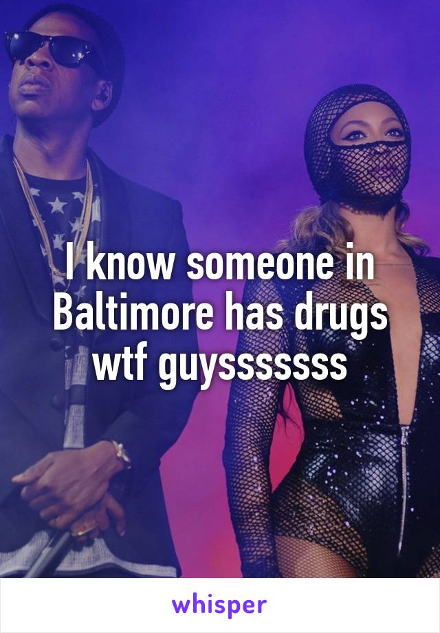I know someone in Baltimore has drugs wtf guysssssss