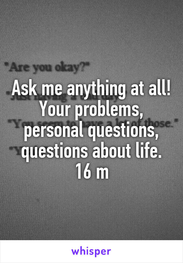 Ask me anything at all! Your problems, personal questions, questions about life.
16 m