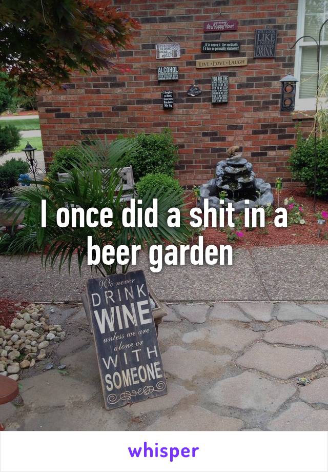 I once did a shit in a beer garden 