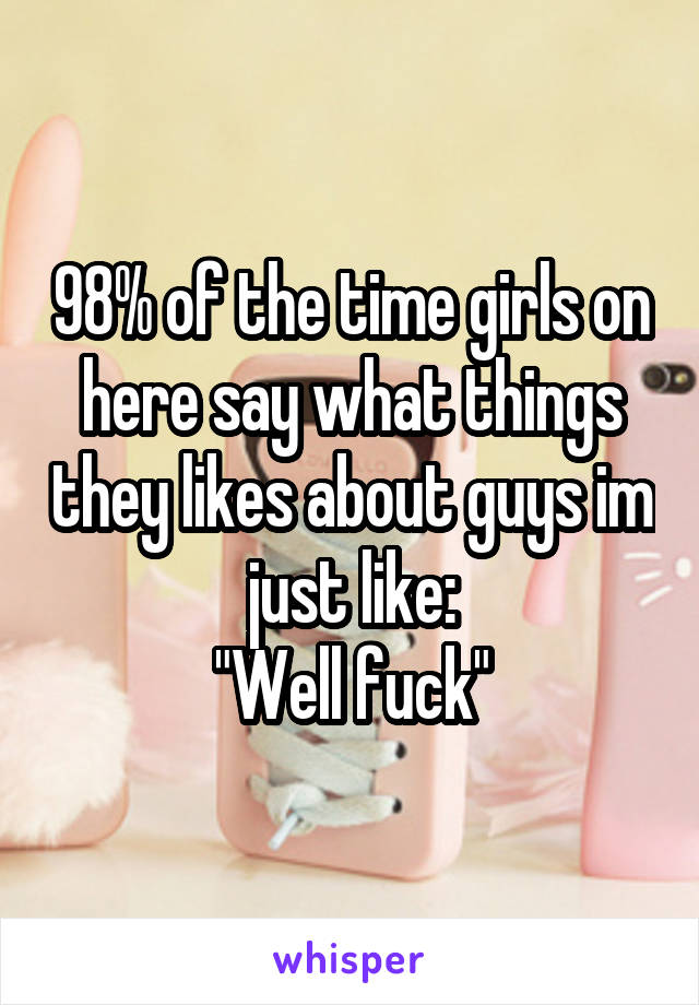 98% of the time girls on here say what things they likes about guys im just like:
"Well fuck"