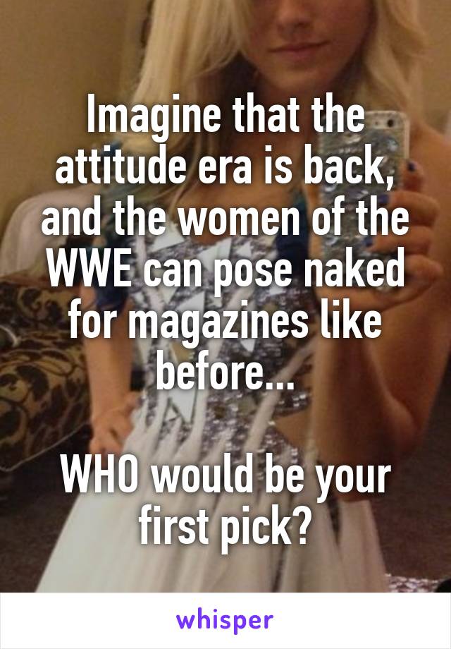 Imagine that the attitude era is back, and the women of the WWE can pose naked for magazines like before...

WHO would be your first pick?