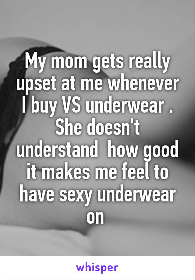 My mom gets really upset at me whenever I buy VS underwear . She doesn't understand  how good it makes me feel to have sexy underwear on 