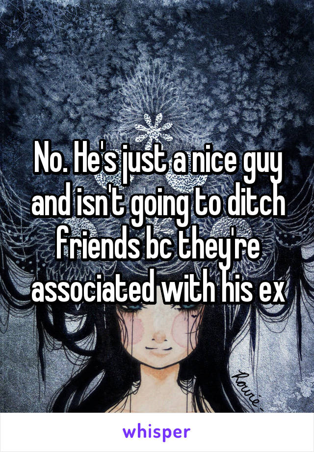 No. He's just a nice guy and isn't going to ditch friends bc they're associated with his ex