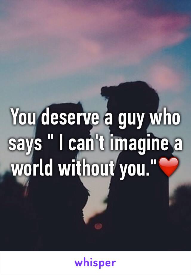 You deserve a guy who says " I can't imagine a world without you."❤️
