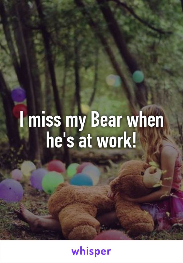 I miss my Bear when he's at work!