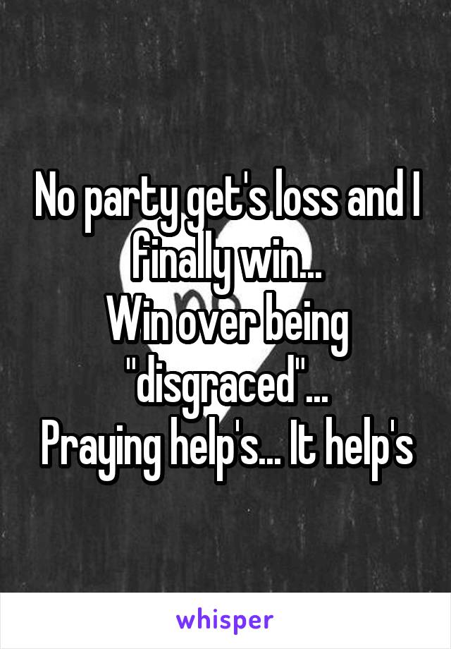 No party get's loss and I finally win...
Win over being "disgraced"...
Praying help's... It help's