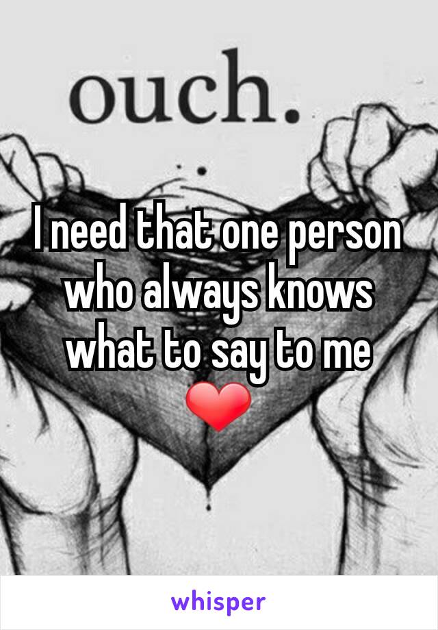 I need that one person who always knows what to say to me ❤