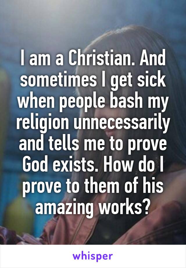 I am a Christian. And sometimes I get sick when people bash my religion unnecessarily and tells me to prove God exists. How do I prove to them of his amazing works?
