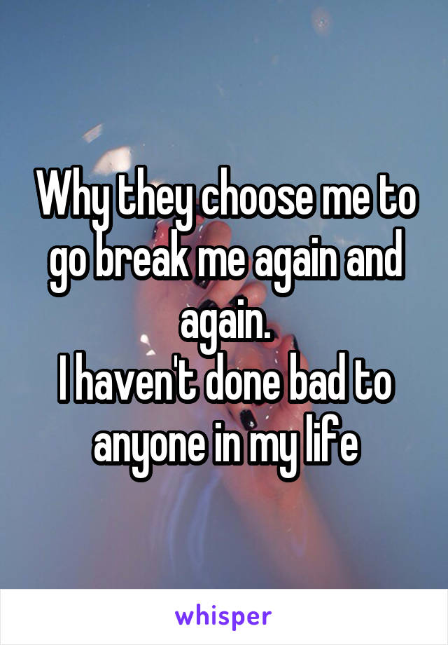 Why they choose me to go break me again and again.
I haven't done bad to anyone in my life