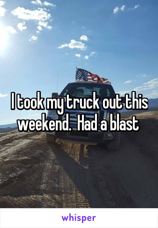 I took my truck out this weekend.  Had a blast 