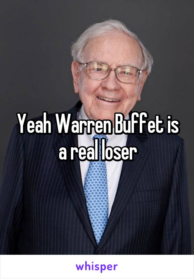 Yeah Warren Buffet is a real loser