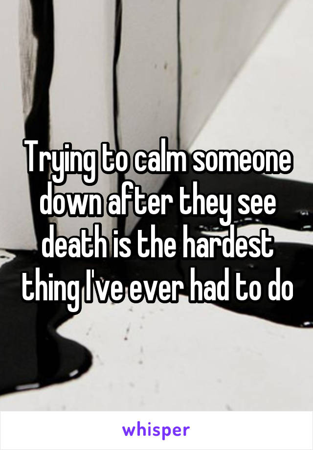 Trying to calm someone down after they see death is the hardest thing I've ever had to do