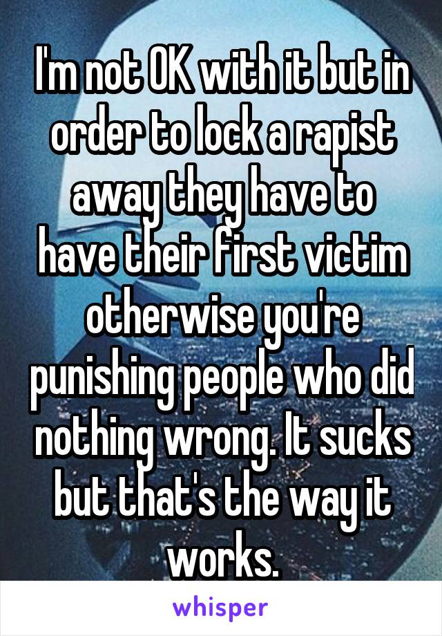 I'm not OK with it but in order to lock a rapist away they have to have their first victim otherwise you're punishing people who did nothing wrong. It sucks but that's the way it works.