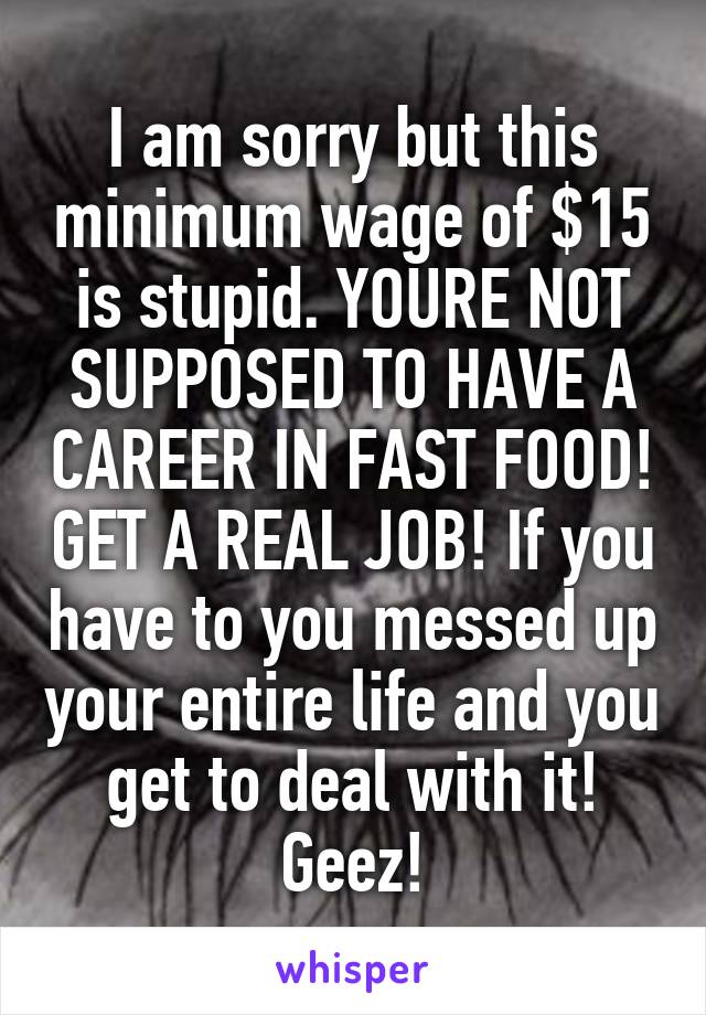 I am sorry but this minimum wage of $15 is stupid. YOURE NOT SUPPOSED TO HAVE A CAREER IN FAST FOOD! GET A REAL JOB! If you have to you messed up your entire life and you get to deal with it! Geez!