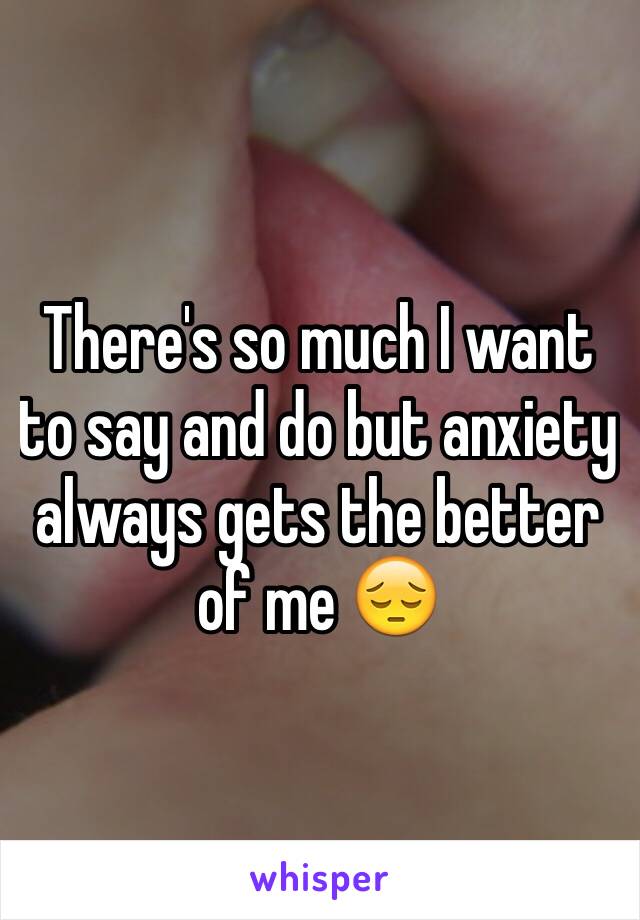 There's so much I want to say and do but anxiety always gets the better of me 😔