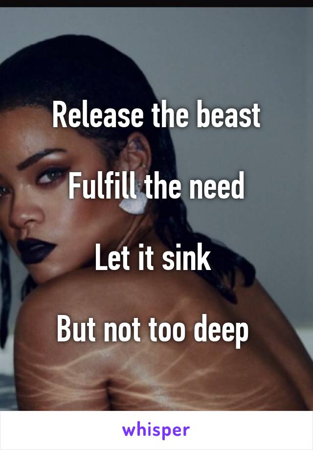 Release the beast

Fulfill the need

Let it sink 

But not too deep 