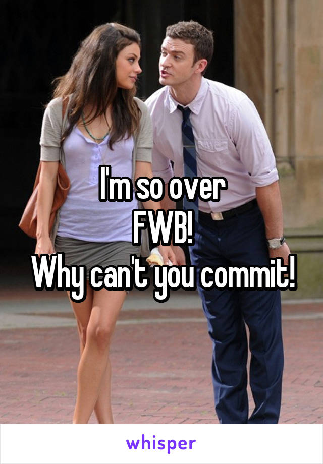 I'm so over
FWB!
Why can't you commit!
