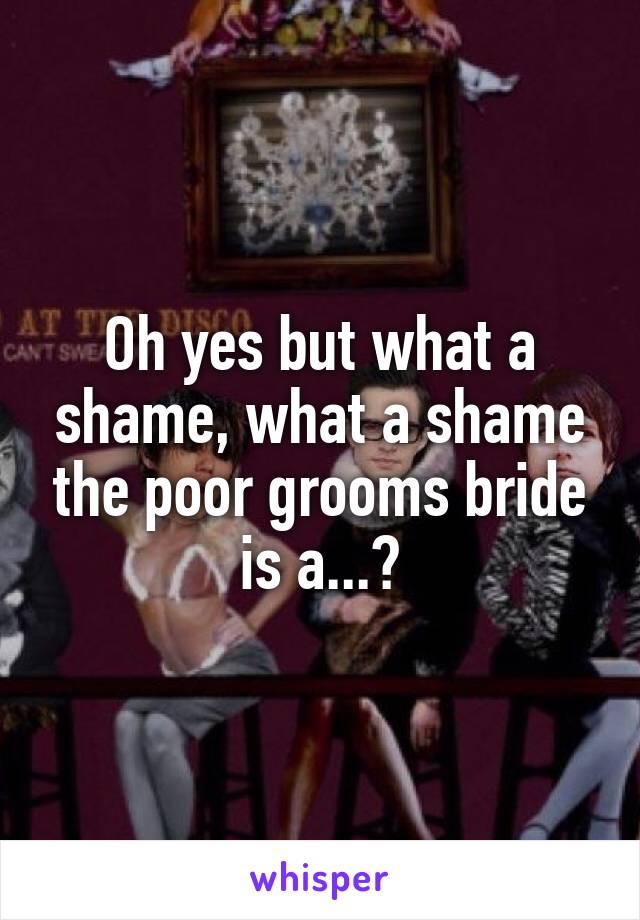 Oh yes but what a shame, what a shame the poor grooms bride is a...?