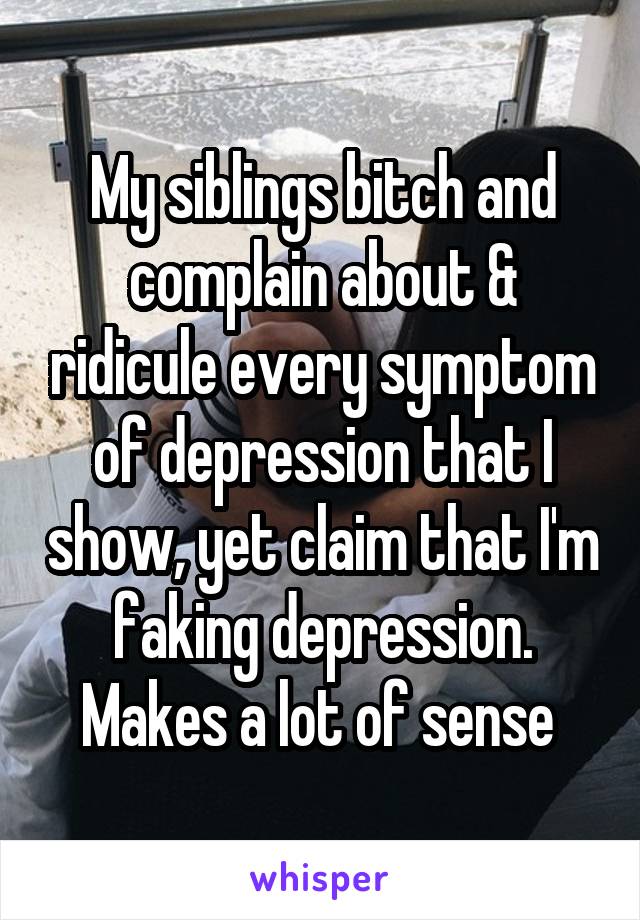 My siblings bitch and complain about & ridicule every symptom of depression that I show, yet claim that I'm faking depression. Makes a lot of sense 